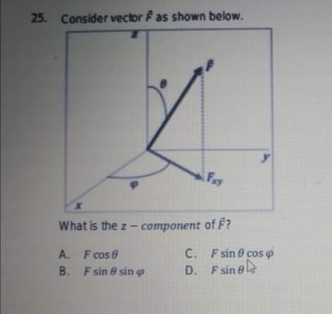 25. Consider vector F as shown below.
What is the z- component of F?
C. Fsin 0 cos o
A. F cos e
B. F sin 8 sin o
D. F sin 8
