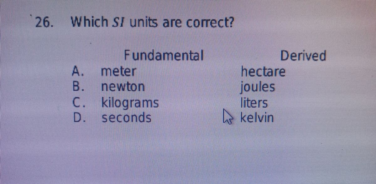 26. Which SI units are correct?
Fundamental
Derived
A. meter
B. newton
C. kilograms
D. seconds
hectare
joules
liters
A kelvin
