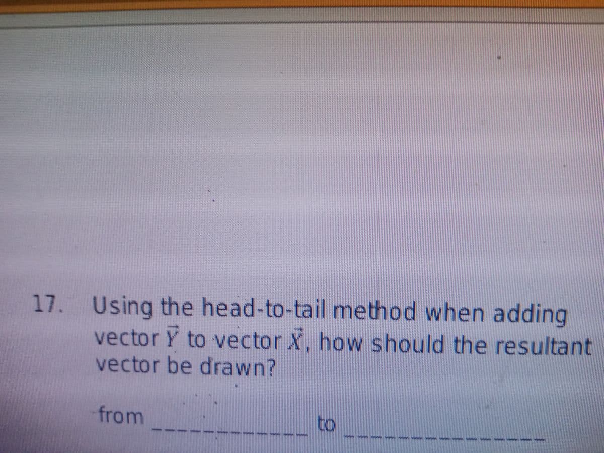 17. Using the head-to-tail method when adding
vector Y to vector X, how should the resultant
vector be drawn?
from
to
wwww.w
wwww.w
