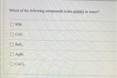 Which of the following compounds is/are soluble in water?
KBr
Coo
BaF₂
AgBr
E CuCl