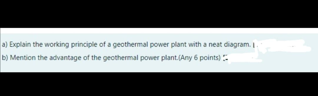 a) Explain the working principle of a geothermal power plant with a neat diagram. |.
b) Mention the advantage of the geothermal power plant.(Any 6 points) -
