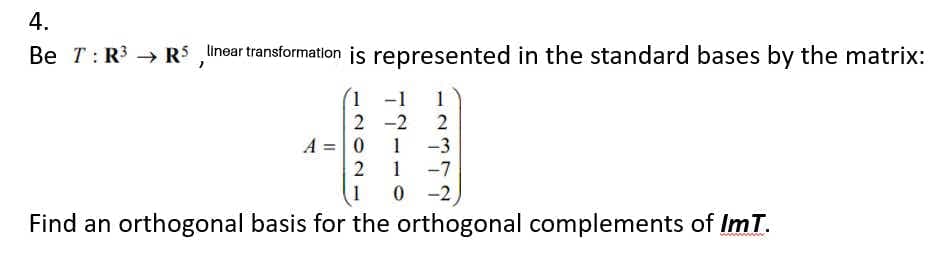4.
Be T: R → RS inear transformation is represented in the standard bases by the matrix:
1 -1
2 -2
A =0
1
1
1
-3
-7
0 -2
Find an orthogonal basis for the orthogonal complements of ImT.
