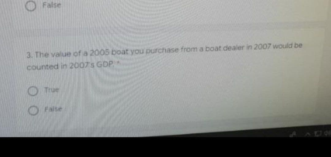 False
3. The value of a 2005 boat you purchase from a boat dealer in 2007 would be
counted in 2007's GDP
O True
False
