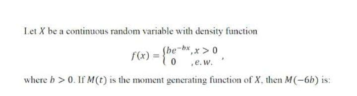 Let X be a continuous random variable with density function
Sbe-bx,x > 0
f(x) =
,e.w.
where b > 0. If M(t) is the moment generating function of X, then M(-6b) is:
