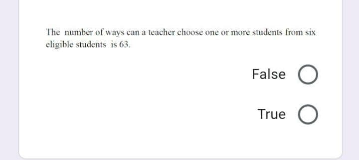The number of ways can a teacher choose one or more students from six
eligible students is 63.
False O
True O
