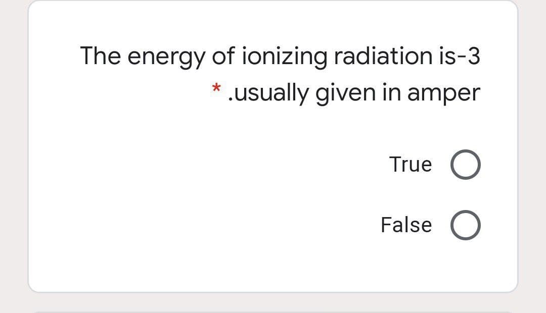 The energy of ionizing radiation is-3
* .usually given in amper
True
False
