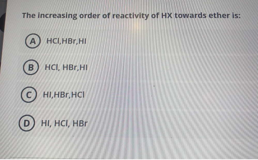 The increasing order of reactivity of HX towards ether is:
HCI,HBr,HI
B
HCI, HBr,HI
HI,HBr,HCI
D HI, HCI, HBr

