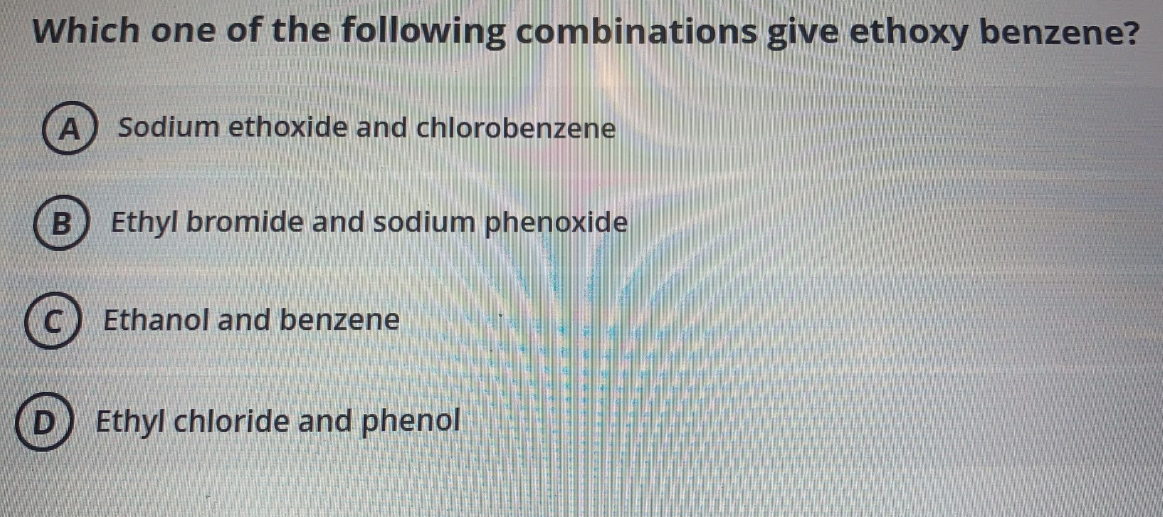 Which one of the following combinations give ethoxy benzene?
A Sodium ethoxide and chlorobenzene
Ethyl bromide and sodium phenoxide
Ethanol and benzene
Ethyl chloride and phenol
