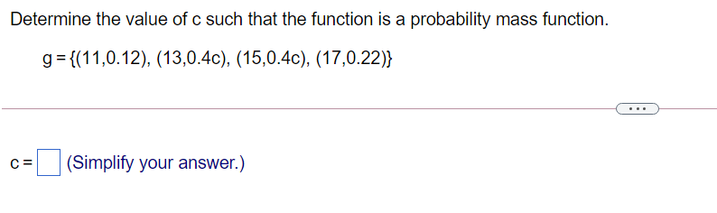 Determine the value of c such that the function is a probability mass function.
g= {(11,0.12), (13,0.4c), (15,0.4c), (17,0.22)}
...
C =
(Simplify your answer.)
