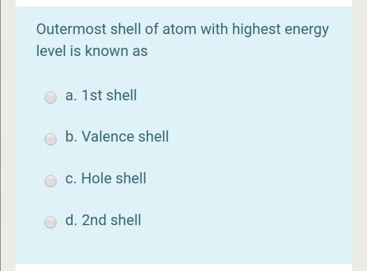 Outermost shell of atom with highest energy
level is known as
a. 1st shell
b. Valence shell
c. Hole shell
d. 2nd shell

