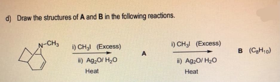d) Draw the structures of A and B in the following reactions.
N-CH3
i) CH3I (Excess)
i) CH31 (Excess)
A
B (C3H10)
ii) Ag20/ H20
ii) Ag20/ H20
Heat
Heat
