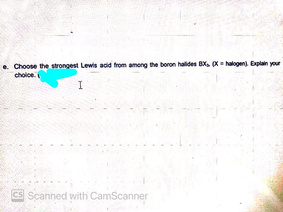 e. Choose the strongest Lewis acid from among the boron halides BX3, (X = halogen). Explain your
choice.
I
CS Scanned with CamScanner
