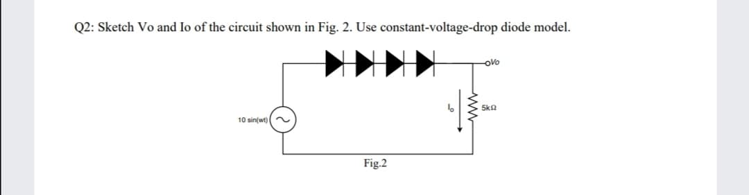 Q2: Sketch Vo and Io of the circuit shown in Fig. 2. Use constant-voltage-drop diode model.
-oVo
5k2
10 sin(wt)
Fig.2
