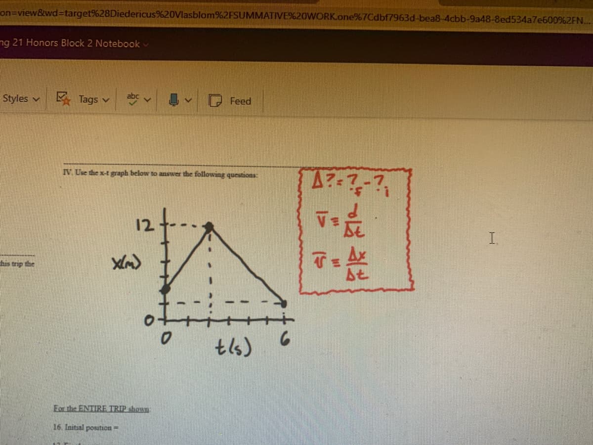 on=view&wd%3target%28Diedericus%20Vlasblom%2FSUMMATIVE%20WORK.one%7Cdbf7963d-bea8-4cbb-9a48-8ed534a7e600%2FN...
ng 21 Honors Block 2 Notebook v
Styles v
E Tags v
Feed
A7-7-7
IV. Use the x-t graph below to answer the following questions:
12t.
I.
chis trip the
tls)
For the ENTIRE TRIP shawn:
16. Initsal posation=
反业此
