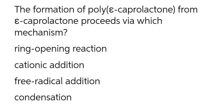 The formation of poly(e-caprolactone) from
E-caprolactone proceeds via which
mechanism?
ring-opening reaction
cationic addition
free-radical addition
condensation