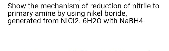 Show the mechanism of reduction of nitrile to
primary amine by using nikel boride,
generated from NiCl2. 6H20 with NaBH4
