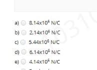 a) O 8.14x10 N/C
b) O 2.14x10 N/C
C)O 5.44x106 N/C
d) O 6.14x10 N/C
310
e) O 4,14x10 N/C
