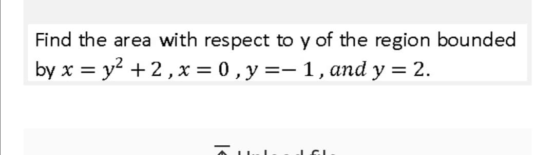 Find the area with respect to y of the region bounded
by x = y? + 2,x = 0 , y =- 1, and y = 2.
