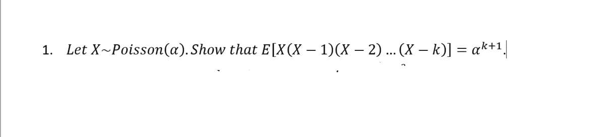 1. Let X~Poisson(a). Show that E[X(X – 1)(X – 2) ... (X – k)] = ak+1]
