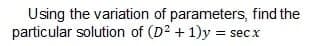 Using the variation of parameters, find the
particular solution of (D2 +1)y = secx
