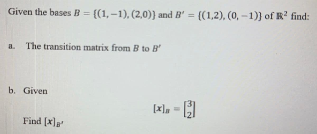 Given the bases B = {(1, -1), (2,0)) and B' = {(1,2), (0, -1)} of R² find:
a. The transition matrix from B to B'
b. Given
Find [x] B'
[x] = [³]