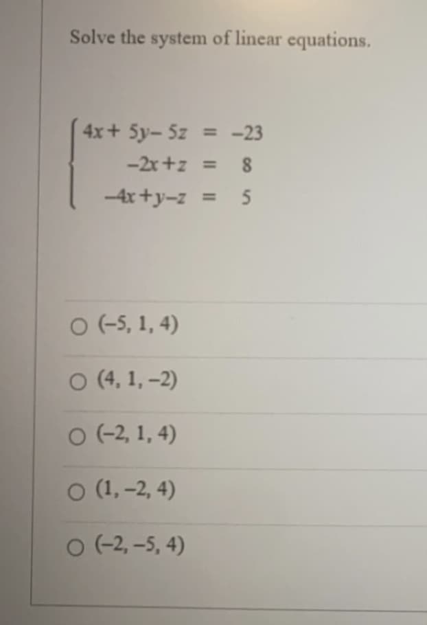 Solve the system of linear equations.
4x + 5y- 5z = -23
-2x+z = 8
-4x+y-z = 5
O (-5, 1, 4)
O (4,1,-2)
O (-2, 1,4)
O (1, -2, 4)
O (-2,-5, 4)