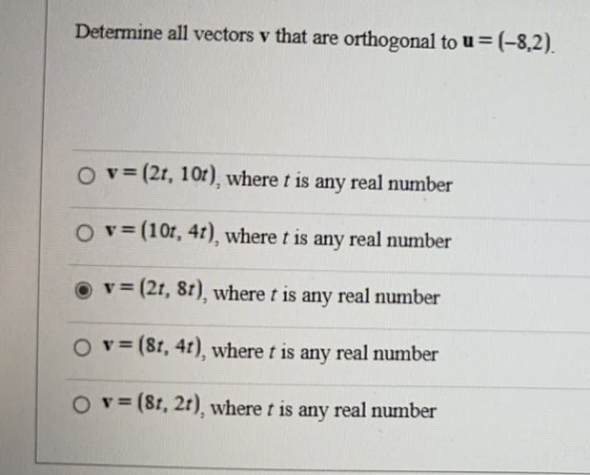 Determine all vectors v that are orthogonal to u = (–8,2).
Ov=(2t, 10t), where t is any real number
O v = (10t, 4t), where t is any real number
VE
= (2t, 8t), where t is any real number
O v = (8t, 4t), where t is any real number
Ov=(8t, 2t), where t is any real number