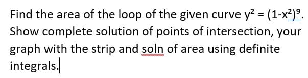 Find the area of the loop of the given curve y? = (1-x²)°.
Show complete solution of points of intersection, your
graph with the strip and soln of area using definite
integrals.
