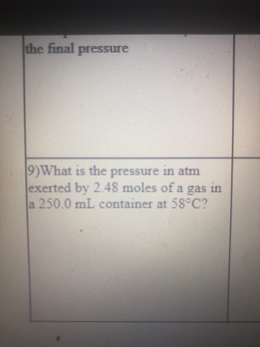 the final pressure
9)What is the pressure in atm
exerted by 2.48 moles of a gas in
a 250.0 mL container at 58°C?
