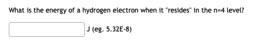 What is the energy of a hydrogen electron when it "resides" in the n=4 level?
J (eg. 5.32E-8)
