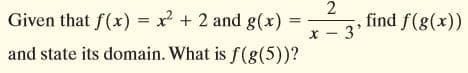 Given that f(x) = x + 2 and g(x)
2
find f(g(x))
x - 3
and state its domain. What is f(g(5))?
