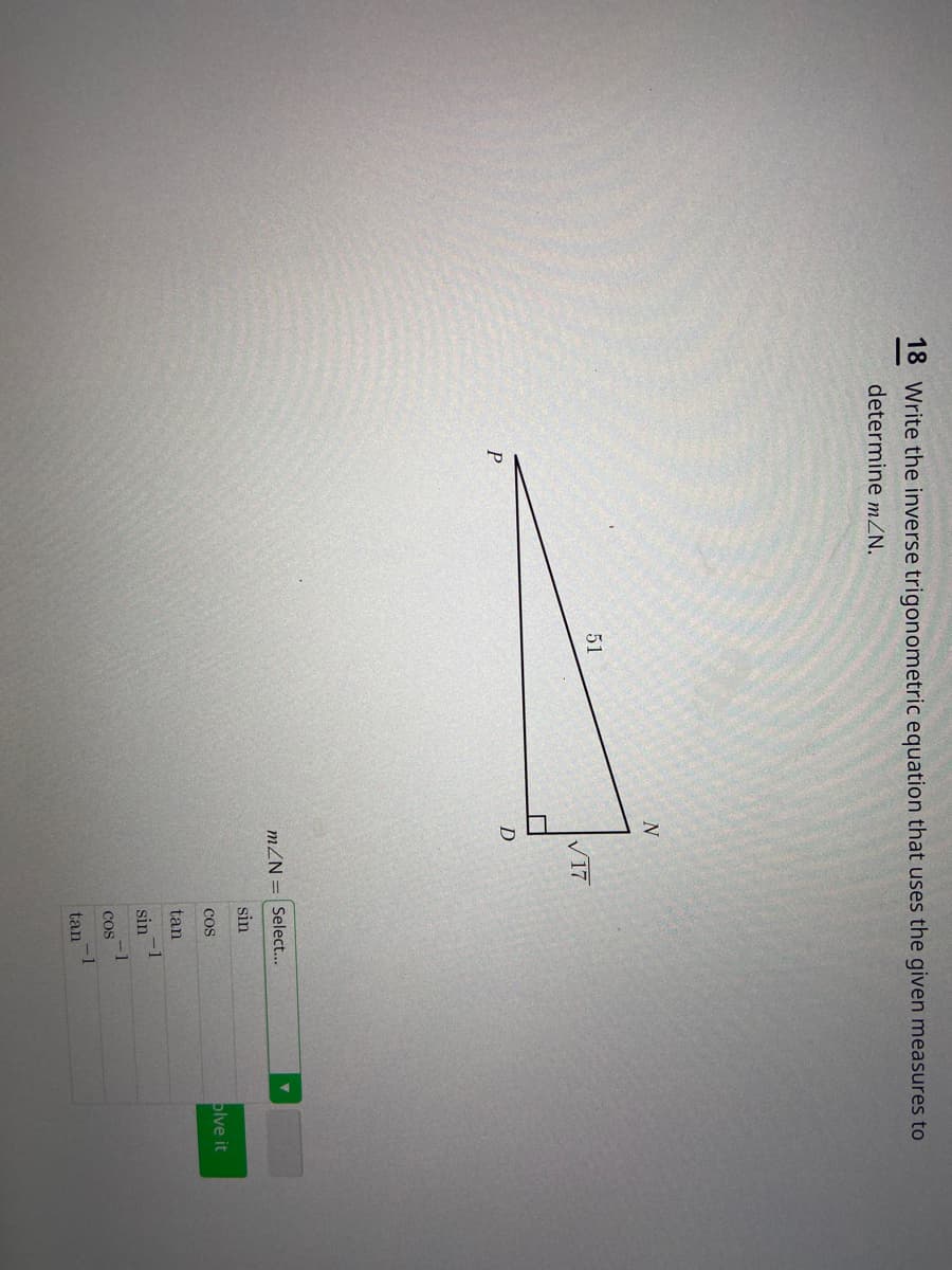 18 Write the inverse trigonometric equation that uses the given measures to
determine mZN.
51
V17
mZN = Select...
sin
CoS
plve it
tan
1
sin
COS
-1
tan
