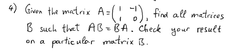 4) Given the matrix A=( ), find all matrices
B such that ABZBA. Check
partic ular matrix B.
your result
on a
