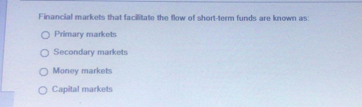 Financial markets that facilitate the flow of short-term funds are known as:
O Primary markets
O Secondary markets
O Money markets
O Capital markets