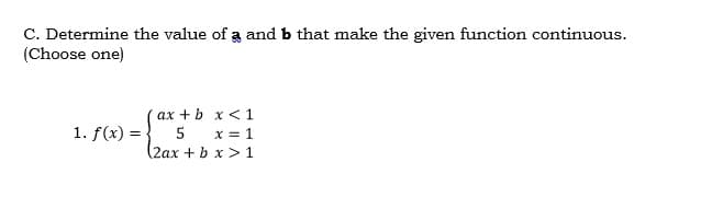 C. Determine the value of a and b that make the given function continuous.
(Choose one)
ax + b x <1
5
x = 1
(2ax +b x > 1
1. f(x) =
