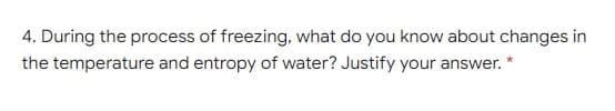 4. During the process of freezing, what do you know about changes in
the temperature and entropy of water? Justify your answer. *
