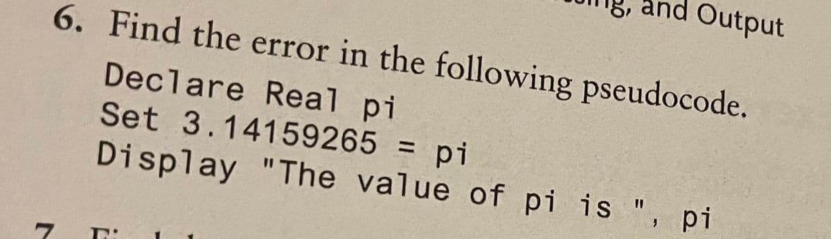 g, and Output
6. Find the error in the following pseudocode.
Declare Real pi
Set 3.14159265 = pi
Display "The value of pi is "
pi
