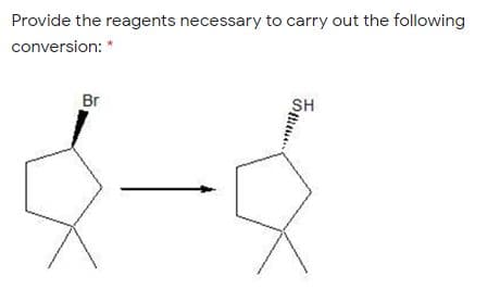 Provide the reagents necessary to carry out the following
conversion: *
Br
SH
