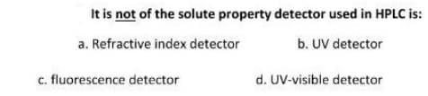 It is not of the solute property detector used in HPLC is:
a. Refractive index detector
b. UV detector
c. fluorescence detector
d. UV-visible detector
