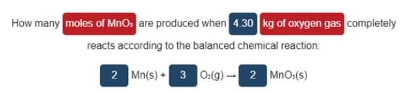 How many moles of MnOs are produced when 4.30 kg of oxygen gas completely
reacts according to the balanced chemical reaction:
2 Mn(s) + 3 0:(g) - 2 MnO:(s)
