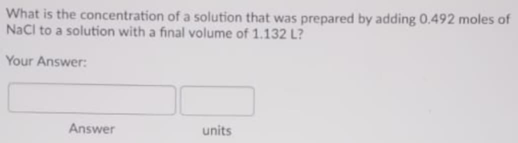 What is the concentration of a solution that was prepared by adding 0.492 moles of
NaCl to a solution with a final volume of 1.132 L?
Your Answer:
Answer
units
