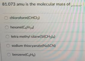 81.073 amu is the molecular mass of
chloroform(CHCI3)
hexane(CH14)
tetra methyl silane(Si(CH3)4)
sodium thiocyanate(NaSCN)
benzene(CgH)
