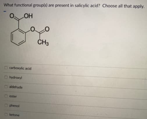 What functional group(s) are present in salicylic acid? Choose all that apply.
HO
ČH3
carboxylic acid
hydroxyl
aldehyde
ester
phenol
ketone
