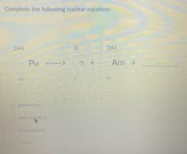 Complete the following nuclear equation:
244
244
Pu --
Am +
mmaa
alona ce
