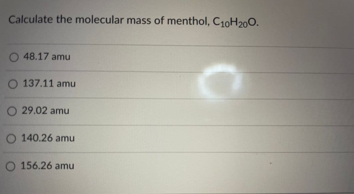 Calculate the molecular mass of menthol, C10H200.
O 48.17 amu
O 137.11 amu
O29.02 amu
O 140.26 amu
O 156.26 amu

