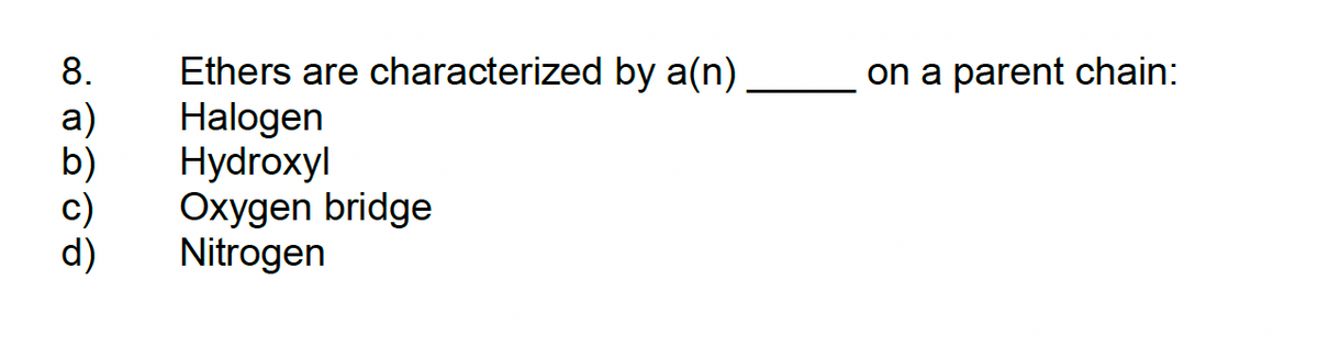 8.
a)
d)
Ethers are characterized by a(n)
Halogen
Hydroxyl
Oxygen bridge
Nitrogen
on a parent chain: