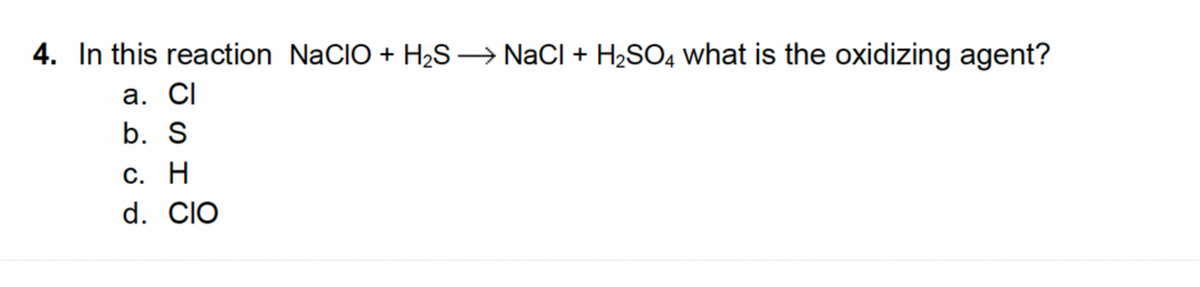 4. In this reaction NaCIO + H₂S → NaCl + H₂SO4 what is the oxidizing agent?
a. Cl
b. S
c. H
d. CIO