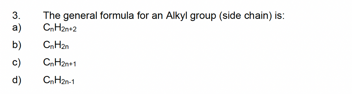 3.
a)
b)
c)
d)
The general formula for an Alkyl group (side chain) is:
CnH2n+2
CnH2n
CnH2n+1
CnH2n-1