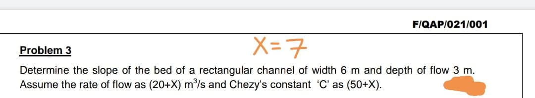 Problem 3
Determine the slope of the bed of a rectangular channel of width 6 m and depth of flow 3 m.
Assume the rate of flow as (20+X) m³/s and Chezy's constant 'C' as (50+X).
