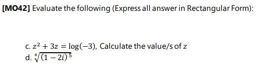 [MO42] Evaluate the following (Express all answer in Rectangular Form):
C. z2 + 3z = log(-3), Calculate the value/s of z
d. (1 – 2i) 5
